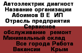 Автоэлектрик-диагност › Название организации ­ Абоимов В.Е, ИП › Отрасль предприятия ­ Сервисное обслуживание, ремонт › Минимальный оклад ­ 35 000 - Все города Работа » Вакансии   . Крым,Инкерман